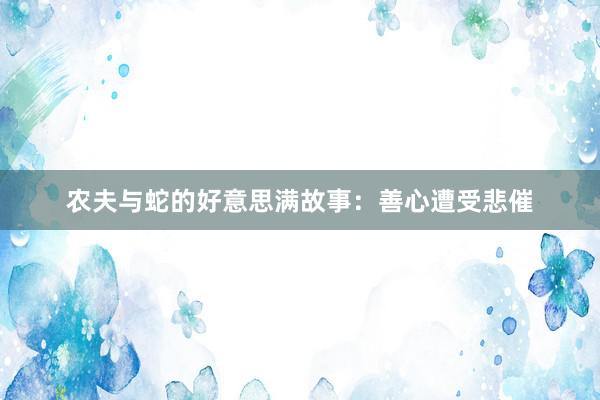 农夫与蛇的好意思满故事:善心遭受悲催